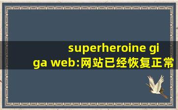 superheroine giga web:网站已经恢复正常，水友：先试试吧！